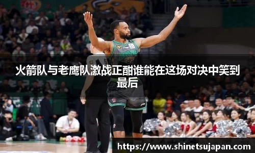 火箭队与老鹰队激战正酣谁能在这场对决中笑到最后